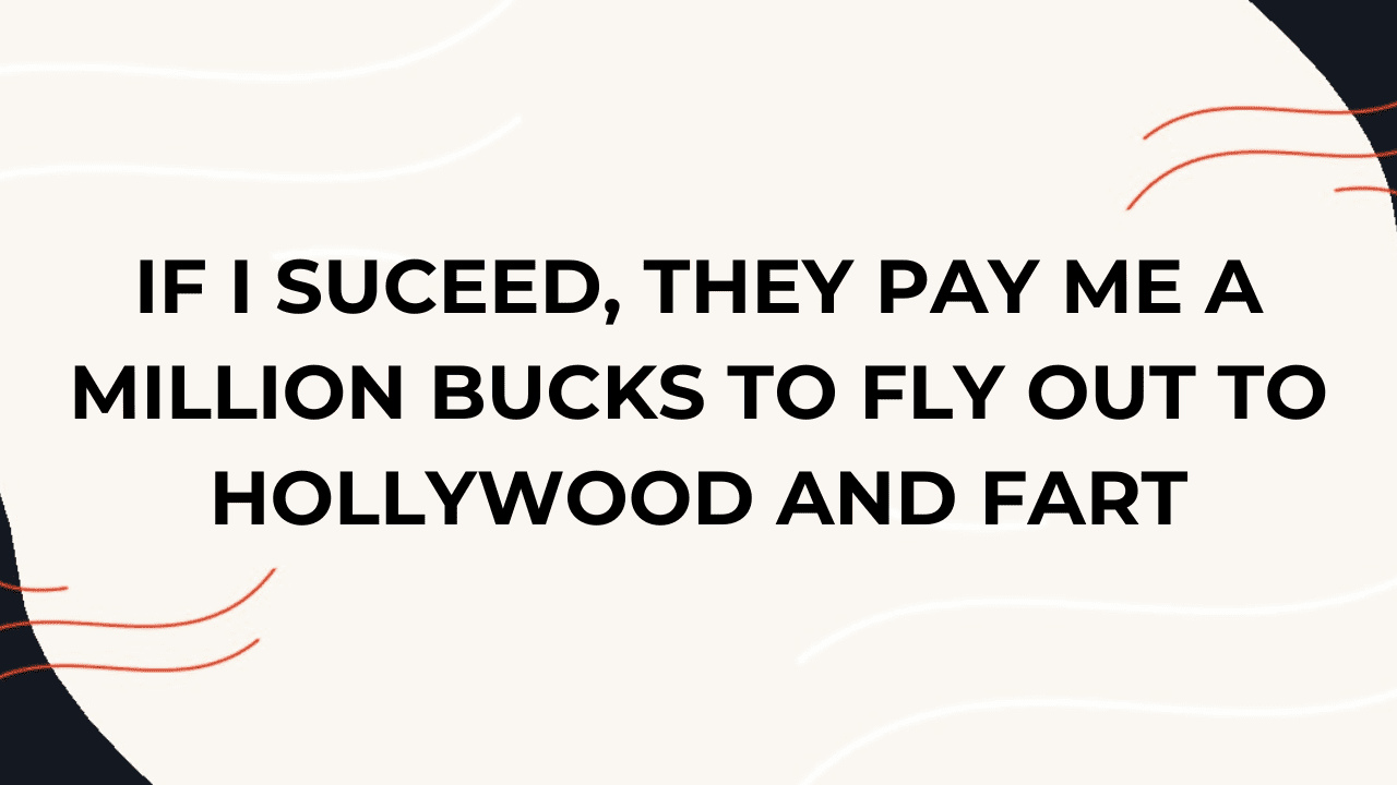 if-i-succeed,-they-pay-me-a-million-bucks-to-fly-out-to-hollywood-and-fart